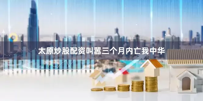 太原炒股配资叫嚣三个月内亡我中华