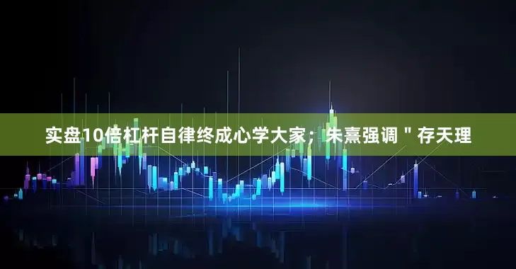实盘10倍杠杆自律终成心学大家；朱熹强调＂存天理