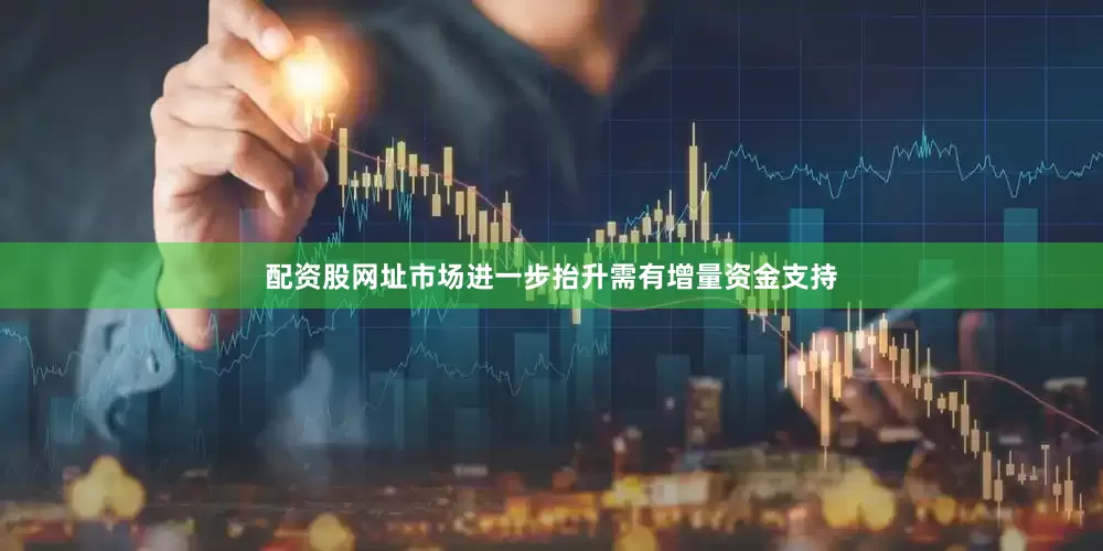 配资股网址市场进一步抬升需有增量资金支持