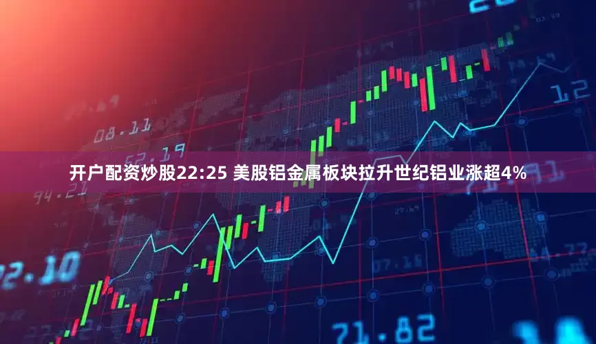 开户配资炒股22:25 美股铝金属板块拉升世纪铝业涨超4%