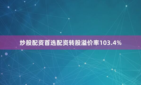 炒股配资首选配资转股溢价率103.4%