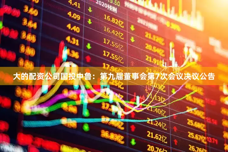 大的配资公司国投中鲁：第九届董事会第7次会议决议公告