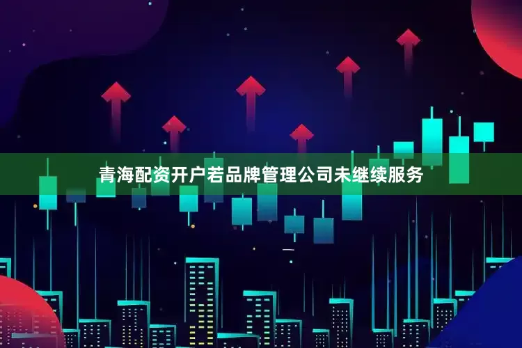 青海配资开户若品牌管理公司未继续服务