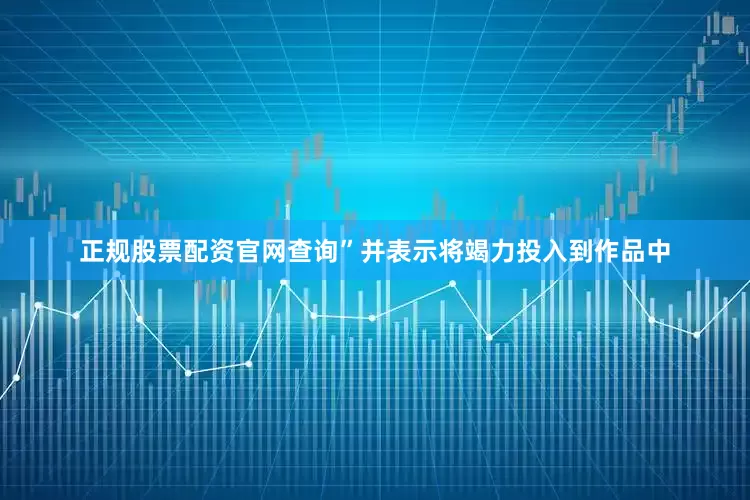 正规股票配资官网查询”并表示将竭力投入到作品中