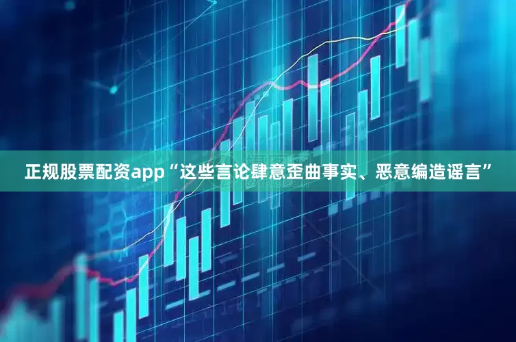 正规股票配资app“这些言论肆意歪曲事实、恶意编造谣言”