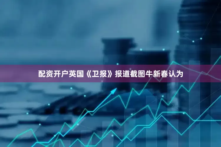 配资开户　　英国《卫报》报道截图　　牛新春认为