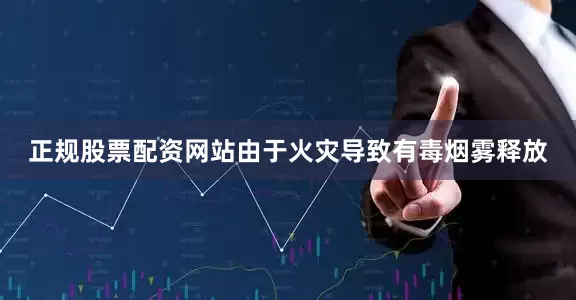 正规股票配资网站　　由于火灾导致有毒烟雾释放