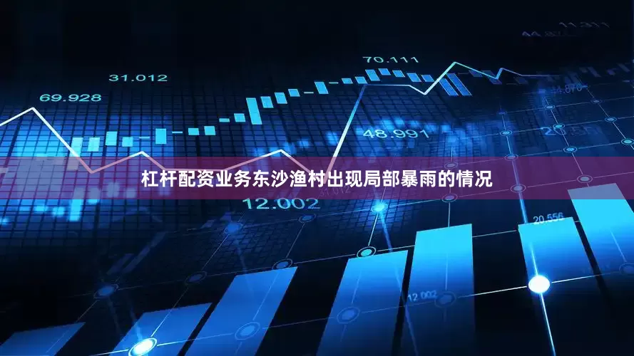 杠杆配资业务东沙渔村出现局部暴雨的情况