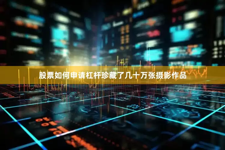 股票如何申请杠杆珍藏了几十万张摄影作品