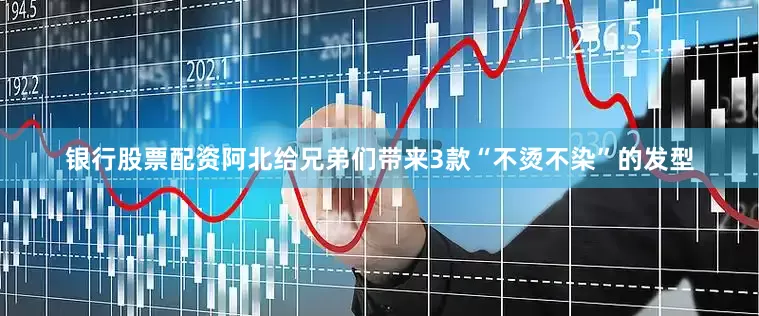 银行股票配资阿北给兄弟们带来3款“不烫不染”的发型
