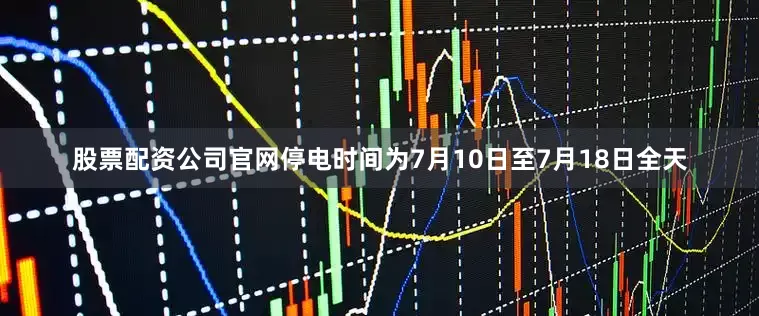 股票配资公司官网停电时间为7月10日至7月18日全天