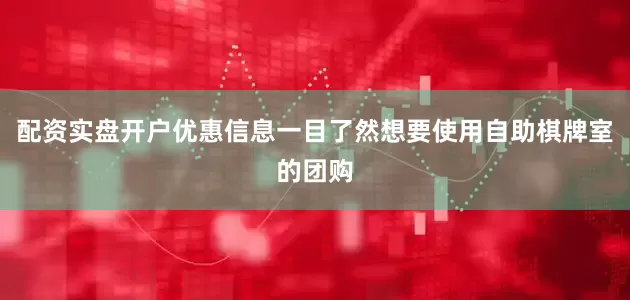配资实盘开户优惠信息一目了然想要使用自助棋牌室的团购