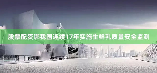 股票配资哪我国连续17年实施生鲜乳质量安全监测
