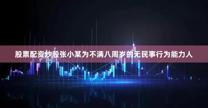 股票配资炒股张小某为不满八周岁的无民事行为能力人
