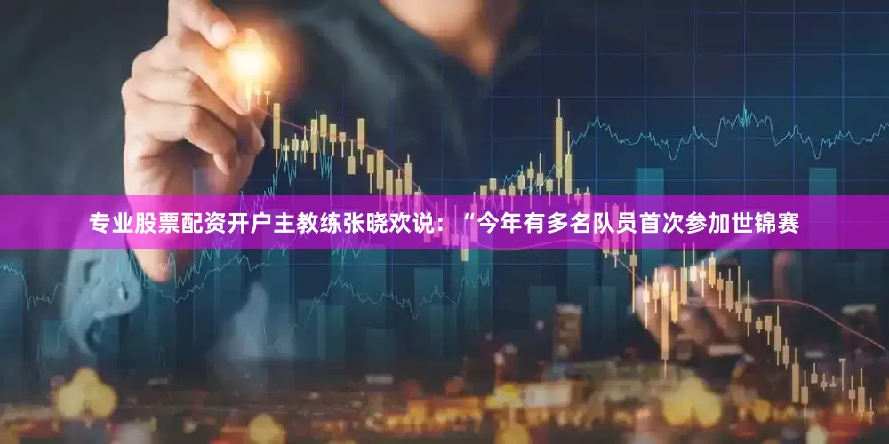 专业股票配资开户主教练张晓欢说：“今年有多名队员首次参加世锦赛