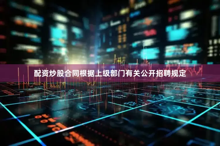 配资炒股合同根据上级部门有关公开招聘规定