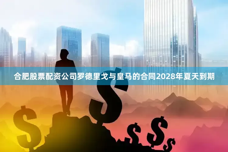 合肥股票配资公司罗德里戈与皇马的合同2028年夏天到期