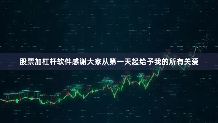 股票加杠杆软件感谢大家从第一天起给予我的所有关爱