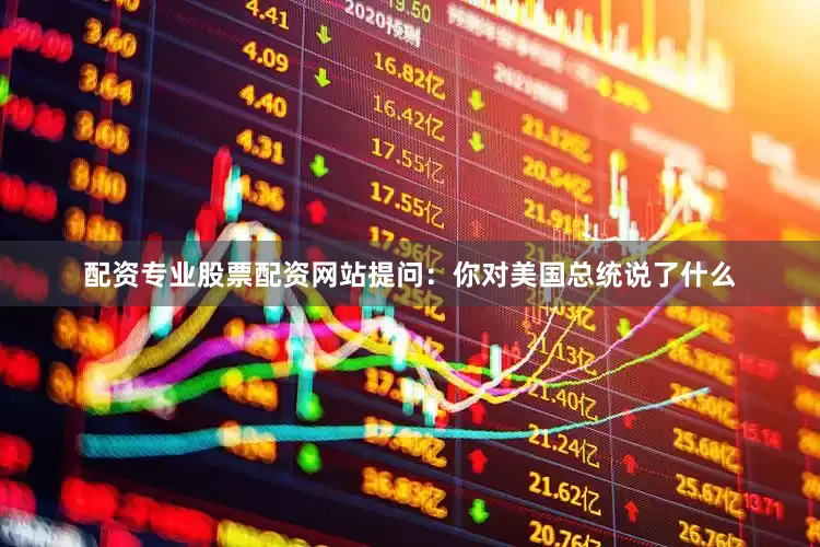 配资专业股票配资网站提问：你对美国总统说了什么