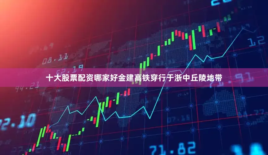 十大股票配资哪家好金建高铁穿行于浙中丘陵地带