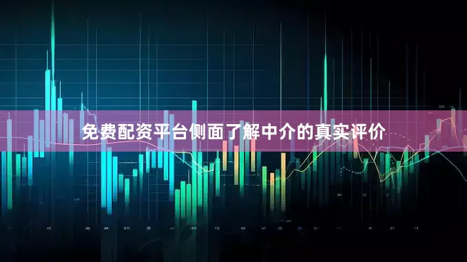 免费配资平台侧面了解中介的真实评价
