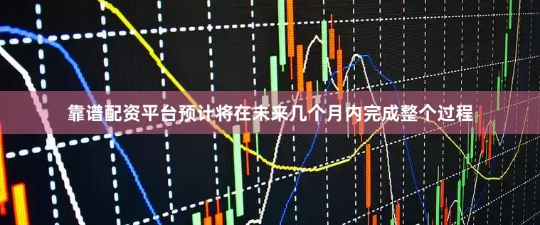 靠谱配资平台预计将在未来几个月内完成整个过程