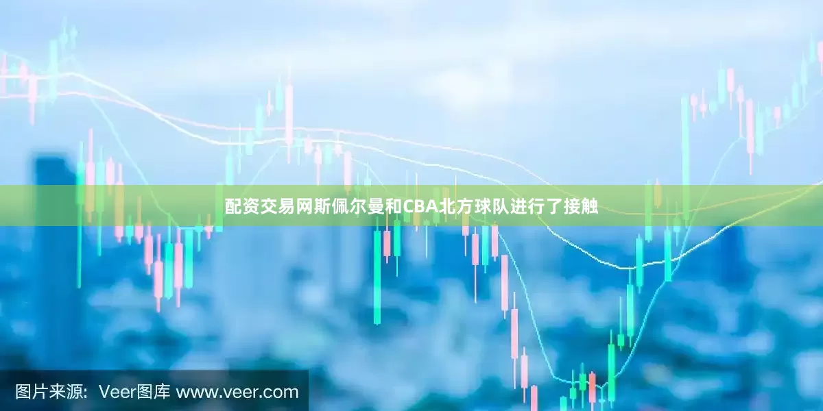 配资交易网斯佩尔曼和CBA北方球队进行了接触