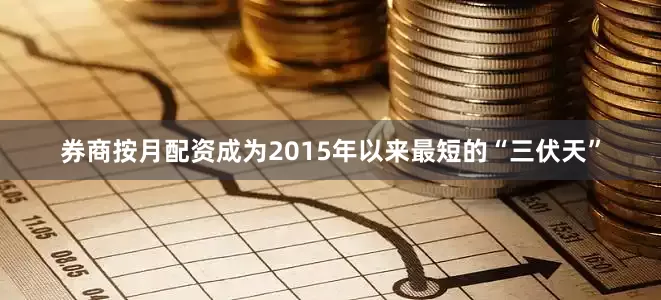 券商按月配资成为2015年以来最短的“三伏天”