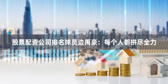 股票配资公司排名球员边禹豪：每个人都拼尽全力
