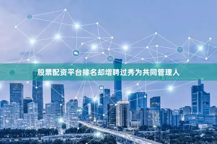 股票配资平台排名却增聘过秀为共同管理人