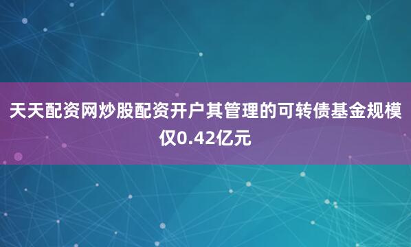 天天配资网炒股配资开户　　其管理的可转债基金规模仅0.42亿元