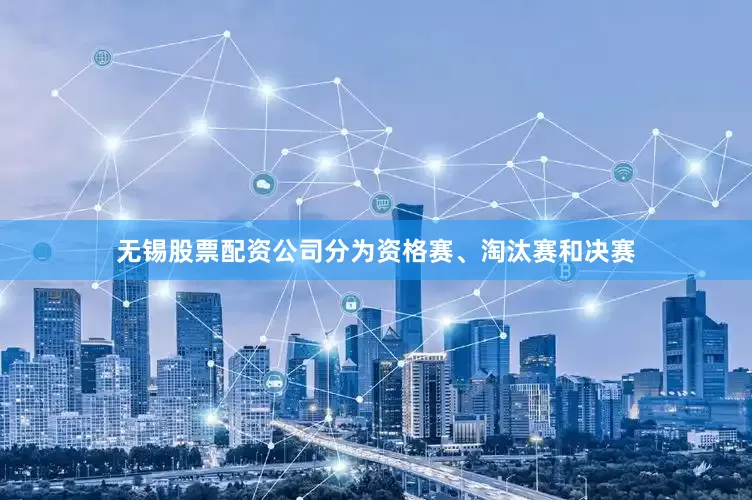 无锡股票配资公司分为资格赛、淘汰赛和决赛