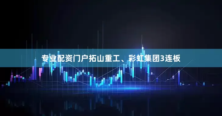 专业配资门户拓山重工、彩虹集团3连板