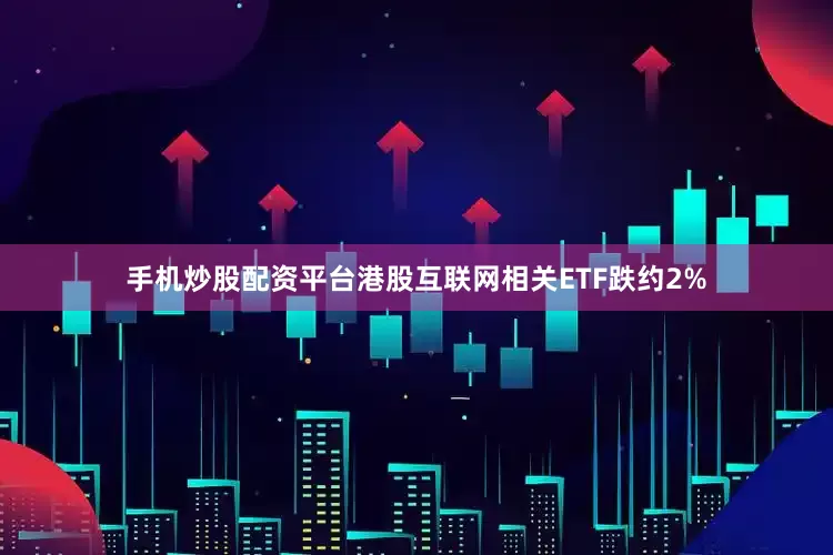 手机炒股配资平台港股互联网相关ETF跌约2%