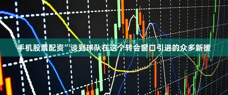 手机股票配资”谈到球队在这个转会窗口引进的众多新援
