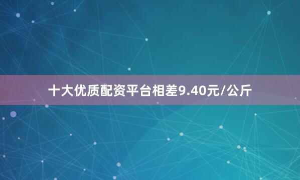 十大优质配资平台相差9.40元/公斤