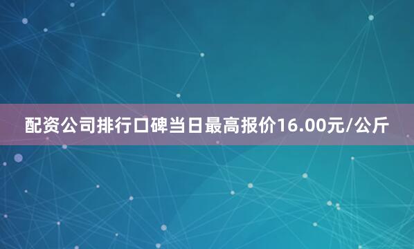 配资公司排行口碑当日最高报价16.00元/公斤