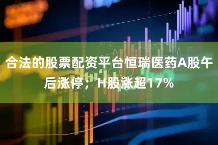 合法的股票配资平台恒瑞医药A股午后涨停；H股涨超17%