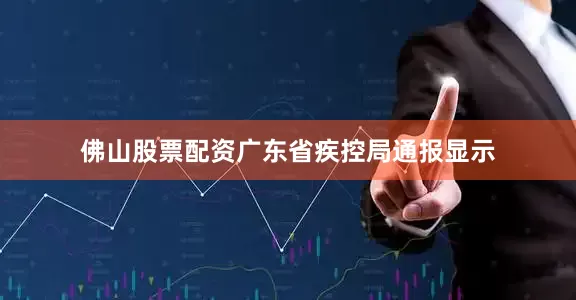佛山股票配资广东省疾控局通报显示