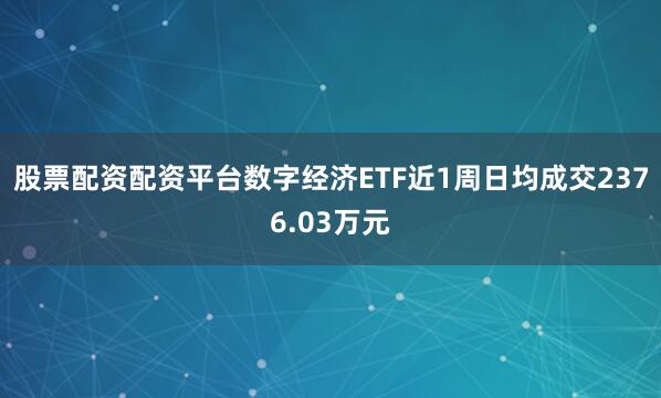 股票配资配资平台数字经济ETF近1周日均成交2376.03万元
