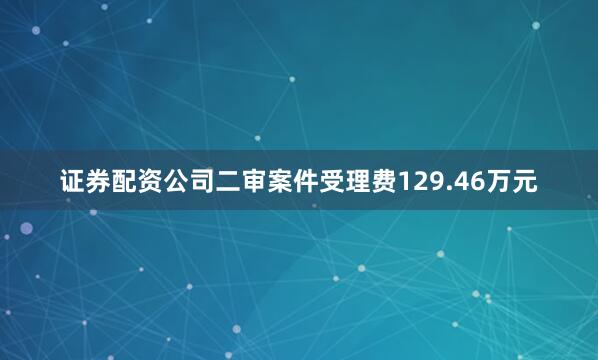 证券配资公司二审案件受理费129.46万元