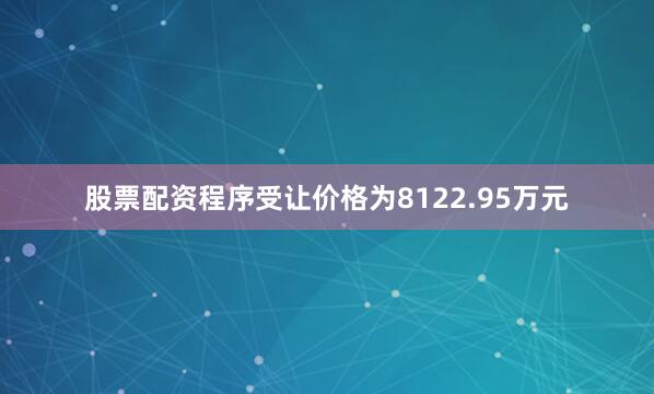 股票配资程序受让价格为8122.95万元