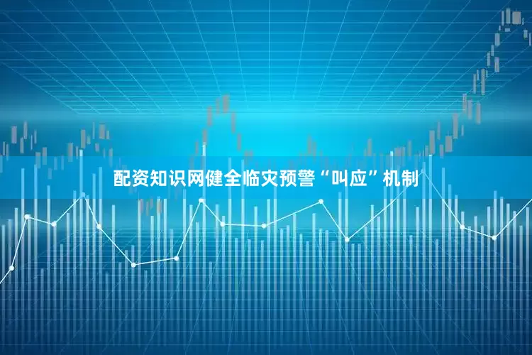 配资知识网健全临灾预警“叫应”机制
