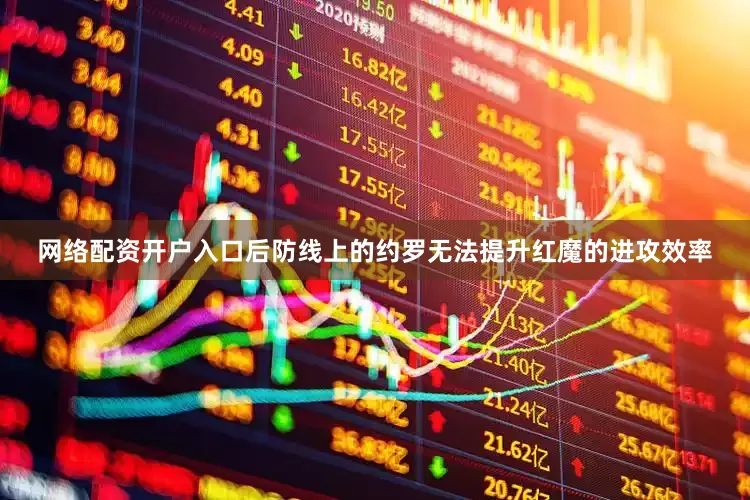 网络配资开户入口后防线上的约罗无法提升红魔的进攻效率