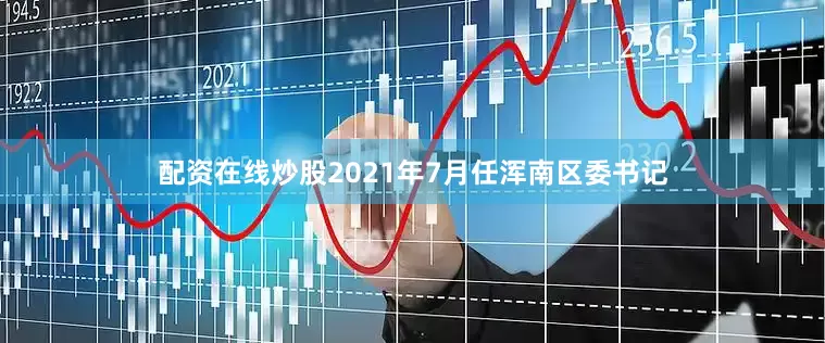 配资在线炒股2021年7月任浑南区委书记