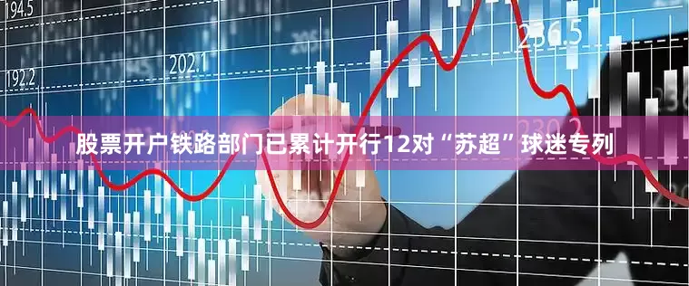 股票开户铁路部门已累计开行12对“苏超”球迷专列
