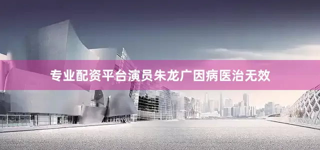 专业配资平台演员朱龙广因病医治无效