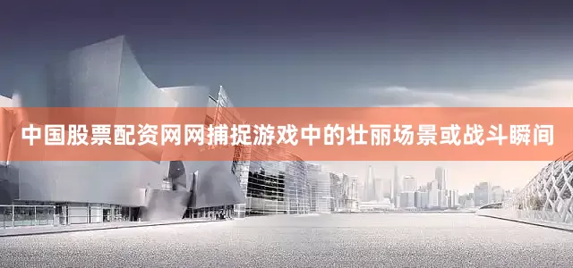 中国股票配资网网捕捉游戏中的壮丽场景或战斗瞬间