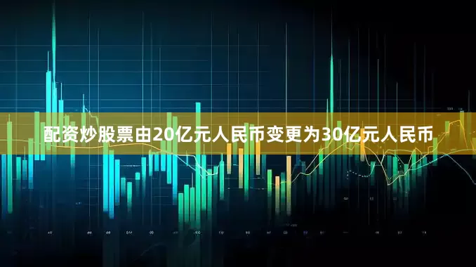 配资炒股票由20亿元人民币变更为30亿元人民币