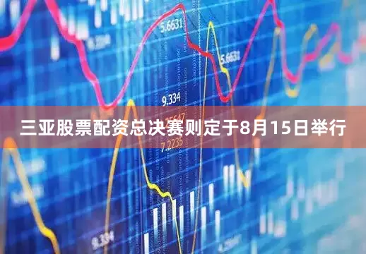 三亚股票配资总决赛则定于8月15日举行